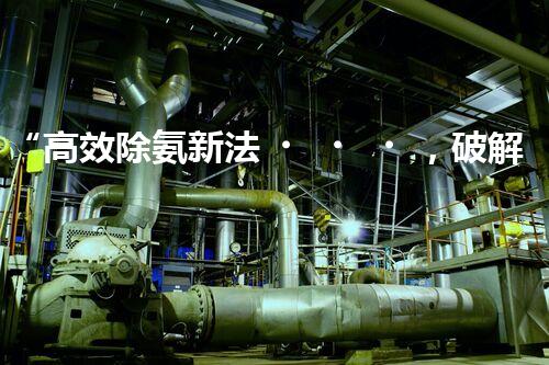 “高效除氨新法，破解氨氮廢水超標(biāo)難題”